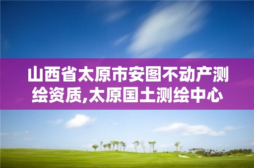 山西省太原市安圖不動產測繪資質,太原國土測繪中心