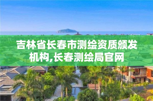 吉林省長春市測繪資質頒發機構,長春測繪局官網