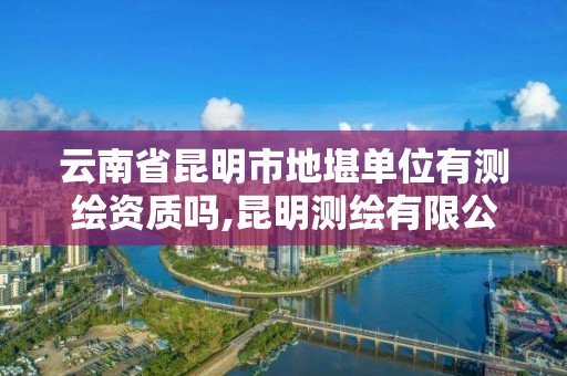 云南省昆明市地堪單位有測繪資質(zhì)嗎,昆明測繪有限公司。