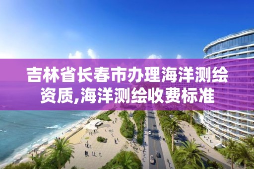 吉林省長春市辦理海洋測繪資質,海洋測繪收費標準