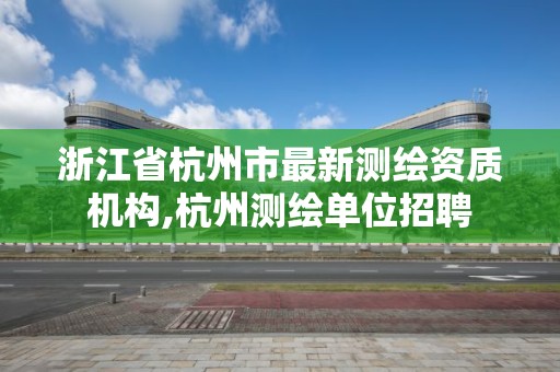 浙江省杭州市最新測繪資質機構,杭州測繪單位招聘