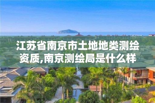 江蘇省南京市土地地類測繪資質(zhì),南京測繪局是什么樣的單位