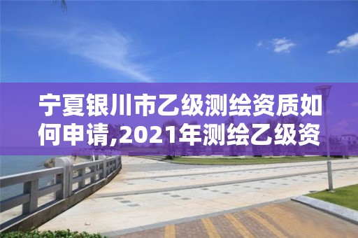 寧夏銀川市乙級測繪資質如何申請,2021年測繪乙級資質辦公申報條件