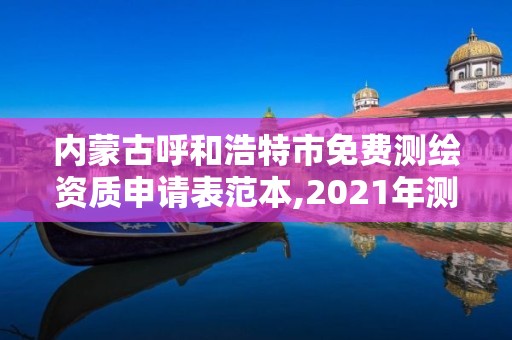 內蒙古呼和浩特市免費測繪資質申請表范本,2021年測繪資質申報條件。