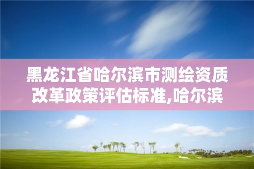 黑龍江省哈爾濱市測繪資質改革政策評估標準,哈爾濱測繪局工資怎么樣