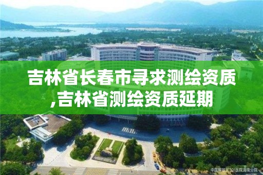 吉林省長春市尋求測繪資質,吉林省測繪資質延期