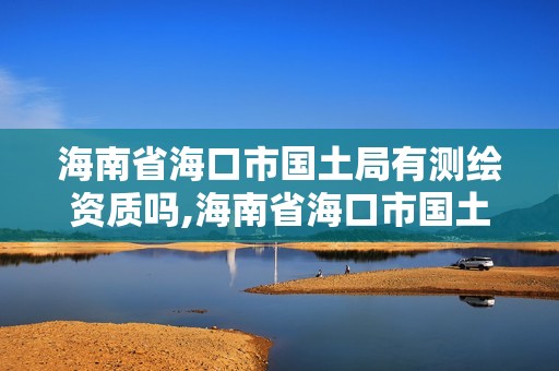 海南省海口市國(guó)土局有測(cè)繪資質(zhì)嗎,海南省?？谑袊?guó)土局有測(cè)繪資質(zhì)嗎。