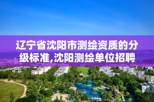 遼寧省沈陽市測繪資質的分級標準,沈陽測繪單位招聘