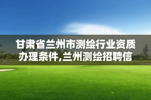 甘肅省蘭州市測繪行業(yè)資質(zhì)辦理條件,蘭州測繪招聘信息