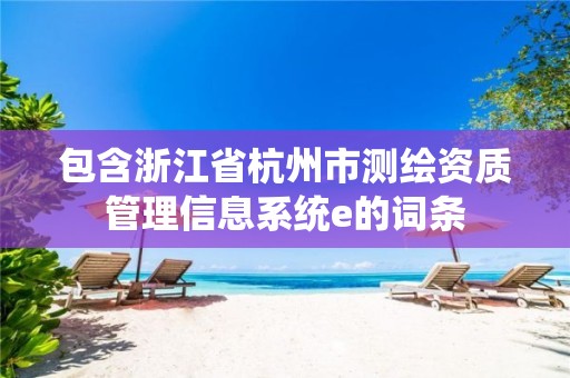 包含浙江省杭州市測繪資質(zhì)管理信息系統(tǒng)e的詞條