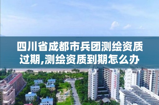 四川省成都市兵團測繪資質過期,測繪資質到期怎么辦