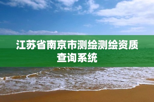 江蘇省南京市測繪測繪資質查詢系統