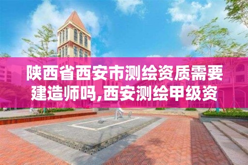 陜西省西安市測繪資質需要建造師嗎,西安測繪甲級資質的單位。