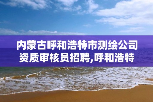 內蒙古呼和浩特市測繪公司資質審核員招聘,呼和浩特標準房測繪公司電話。