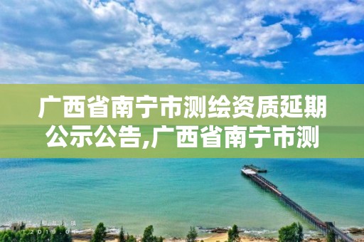 廣西省南寧市測(cè)繪資質(zhì)延期公示公告,廣西省南寧市測(cè)繪資質(zhì)延期公示公告查詢(xún)。