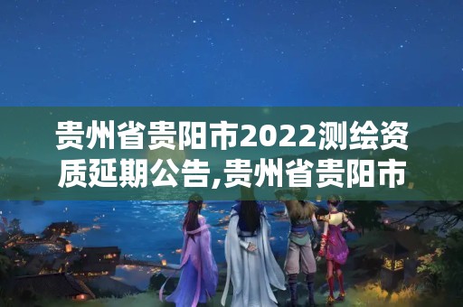 貴州省貴陽(yáng)市2022測(cè)繪資質(zhì)延期公告,貴州省貴陽(yáng)市2022測(cè)繪資質(zhì)延期公告最新