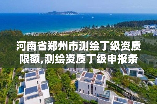 河南省鄭州市測繪丁級資質限額,測繪資質丁級申報條件