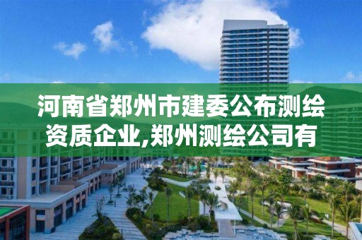 河南省鄭州市建委公布測繪資質企業,鄭州測繪公司有哪些是正規的