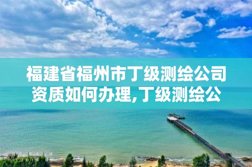 福建省福州市丁級測繪公司資質如何辦理,丁級測繪公司注冊條件