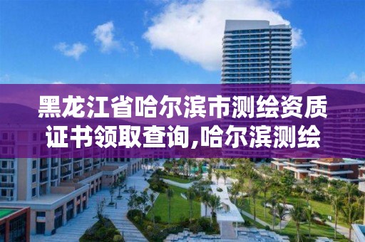 黑龍江省哈爾濱市測繪資質證書領取查詢,哈爾濱測繪有限公司。