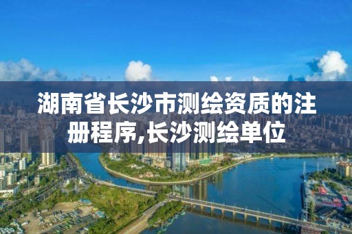 湖南省長沙市測繪資質的注冊程序,長沙測繪單位