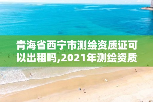 青海省西寧市測繪資質證可以出租嗎,2021年測繪資質辦理。