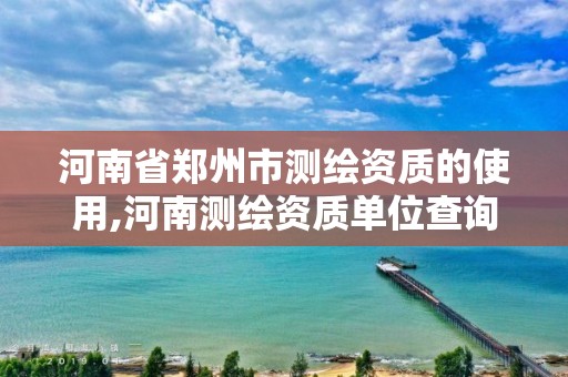 河南省鄭州市測繪資質的使用,河南測繪資質單位查詢