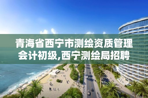 青海省西寧市測繪資質管理會計初級,西寧測繪局招聘