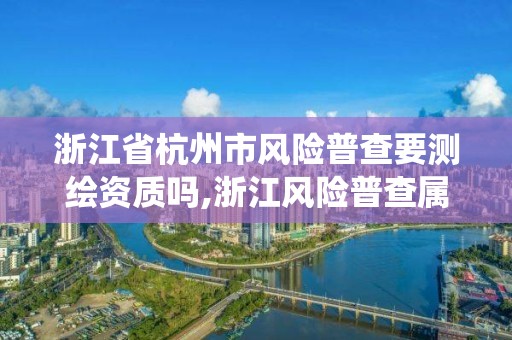 浙江省杭州市風險普查要測繪資質嗎,浙江風險普查屬于什么系統。