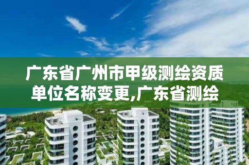 廣東省廣州市甲級測繪資質單位名稱變更,廣東省測繪資質單位名單。