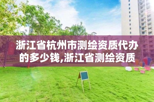 浙江省杭州市測繪資質代辦的多少錢,浙江省測繪資質申請需要什么條件