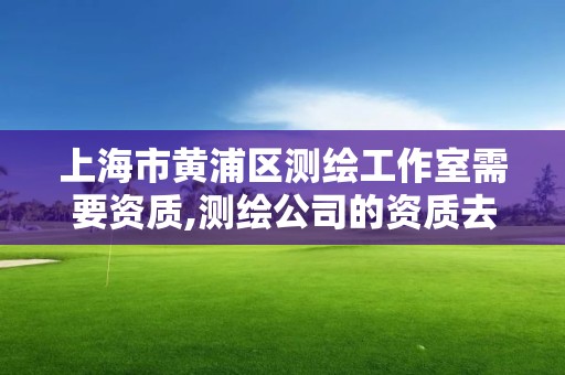 上海市黃浦區測繪工作室需要資質,測繪公司的資質去哪里申請