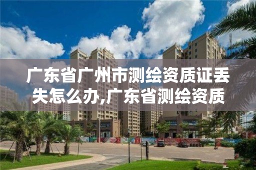 廣東省廣州市測繪資質證丟失怎么辦,廣東省測繪資質單位名單。