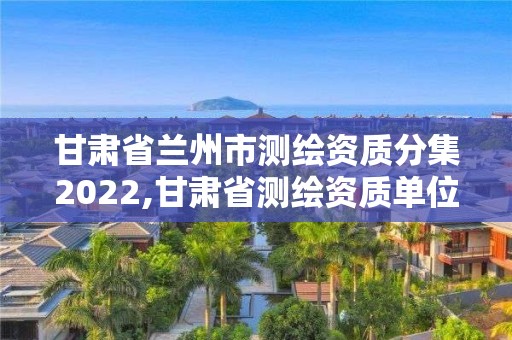 甘肅省蘭州市測繪資質分集2022,甘肅省測繪資質單位