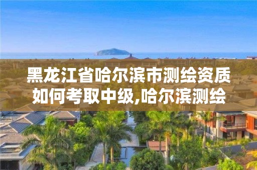 黑龍江省哈爾濱市測繪資質如何考取中級,哈爾濱測繪局工資怎么樣