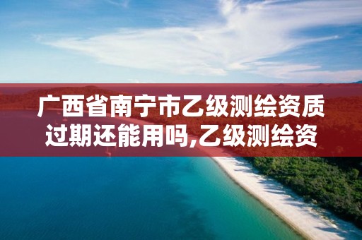 廣西省南寧市乙級測繪資質過期還能用嗎,乙級測繪資質有效期。