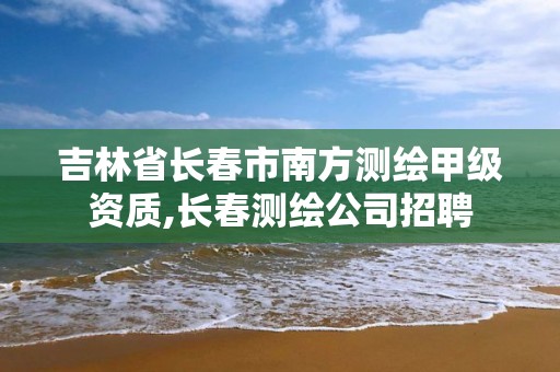 吉林省長春市南方測繪甲級資質,長春測繪公司招聘