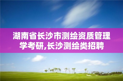 湖南省長沙市測繪資質管理學考研,長沙測繪類招聘