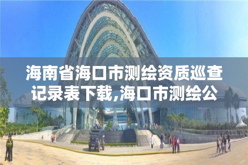 海南省海口市測繪資質(zhì)巡查記錄表下載,海口市測繪公司