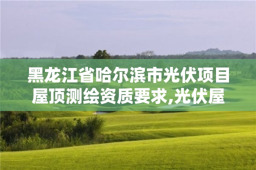 黑龍江省哈爾濱市光伏項(xiàng)目屋頂測繪資質(zhì)要求,光伏屋面政策。