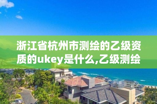 浙江省杭州市測繪的乙級資質的ukey是什么,乙級測繪資質查詢。