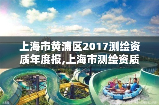 上海市黃浦區2017測繪資質年度報,上海市測繪資質單位名單