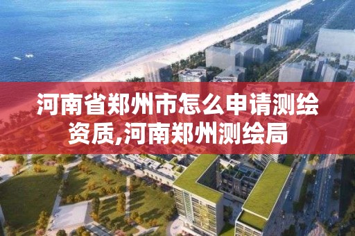 河南省鄭州市怎么申請測繪資質,河南鄭州測繪局