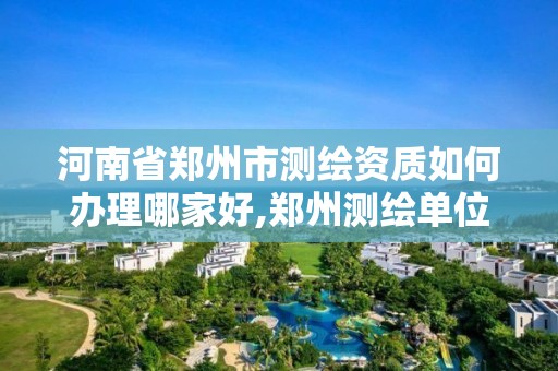 河南省鄭州市測繪資質如何辦理哪家好,鄭州測繪單位有哪些