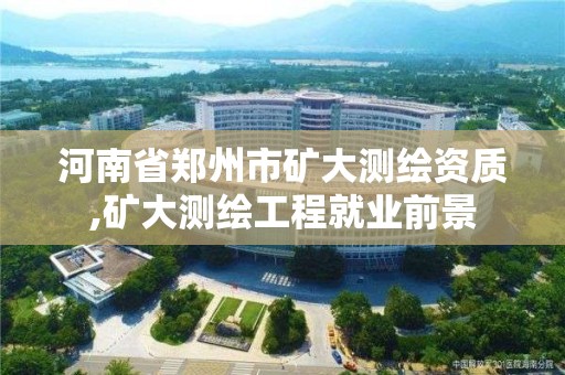 河南省鄭州市礦大測繪資質,礦大測繪工程就業前景