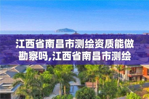 江西省南昌市測繪資質能做勘察嗎,江西省南昌市測繪資質能做勘察嗎多少錢