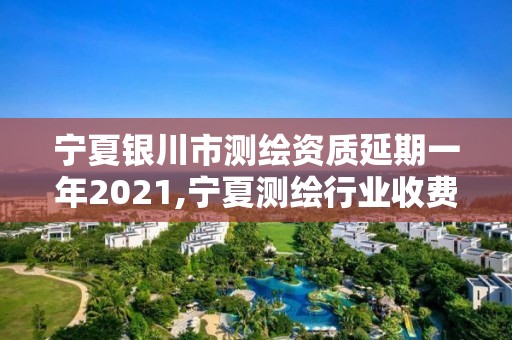 寧夏銀川市測繪資質延期一年2021,寧夏測繪行業收費標準。