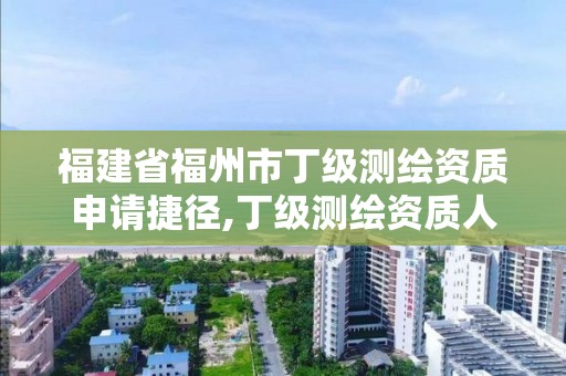 福建省福州市丁級測繪資質申請捷徑,丁級測繪資質人員要求。