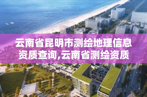 云南省昆明市測繪地理信息資質查詢,云南省測繪資質單位