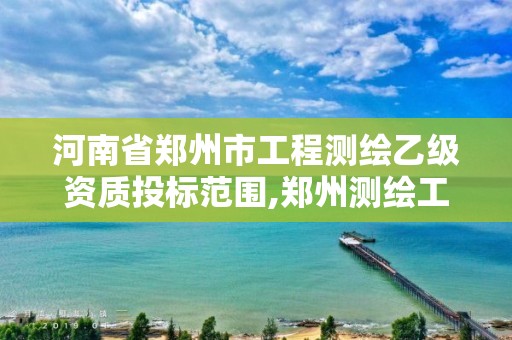 河南省鄭州市工程測繪乙級資質投標范圍,鄭州測繪工程師招聘